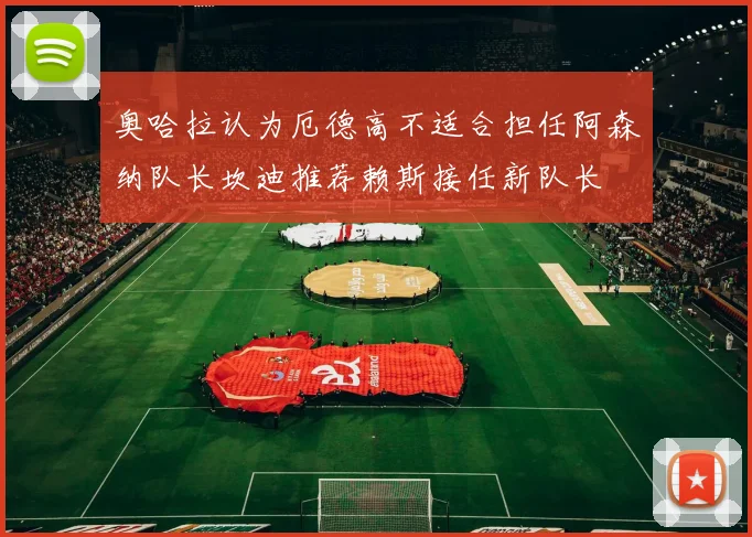奥哈拉认为厄德高不适合担任阿森纳队长坎迪推荐赖斯接任新队长