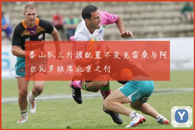 泰山队三外援配置不变克雷桑与阿尔瓦罗缺席北京之行