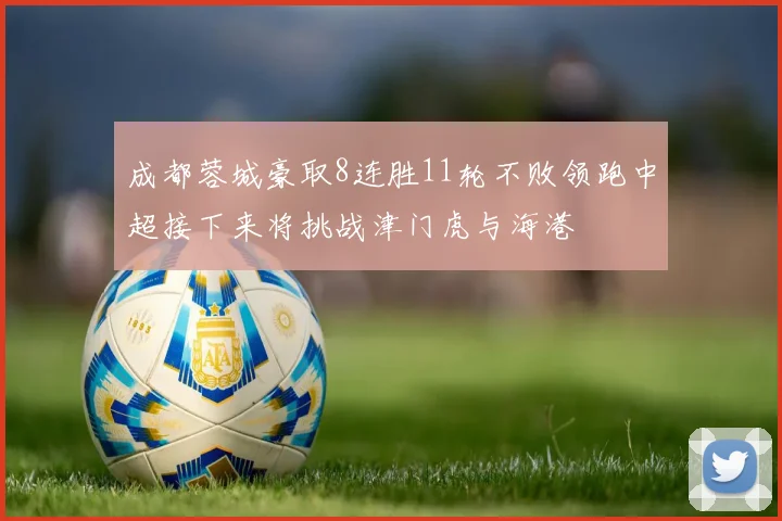 成都蓉城豪取8连胜11轮不败领跑中超接下来将挑战津门虎与海港