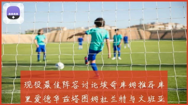 现役最佳阵容讨论埃奇库姆推荐库里爱德华兹塔图姆杜兰特与文班亚马