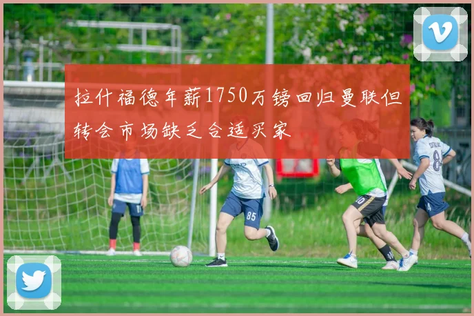 拉什福德年薪1750万镑回归曼联但转会市场缺乏合适买家