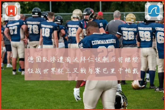德国队惨遭淘汰拜仁仅剩六将继续征战世界杯三叉戟与赛巴里于帕戴维斯携手出战
