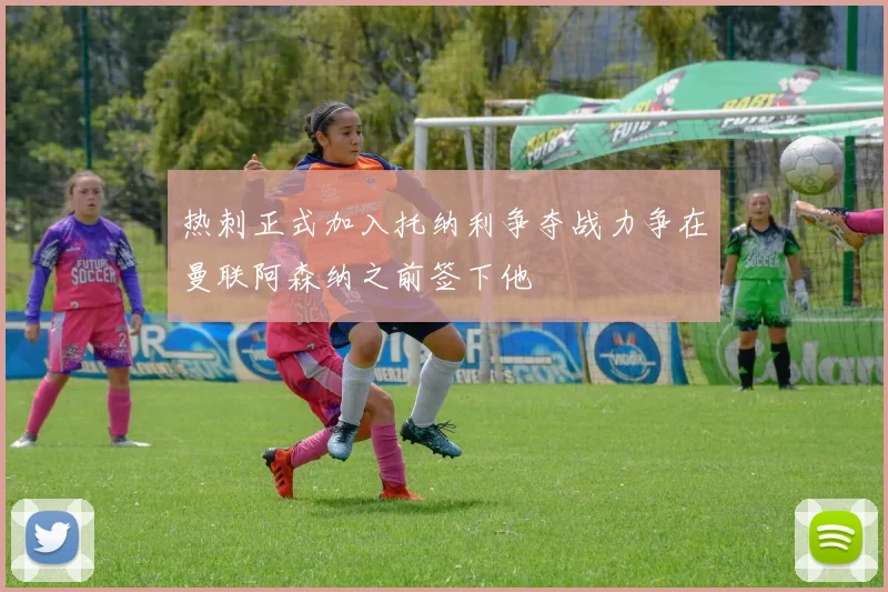 热刺正式加入托纳利争夺战力争在曼联阿森纳之前签下他