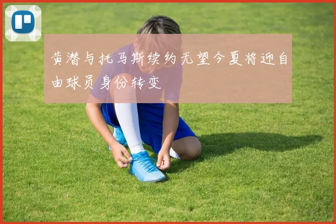 黄潜与托马斯续约无望今夏将迎自由球员身份转变