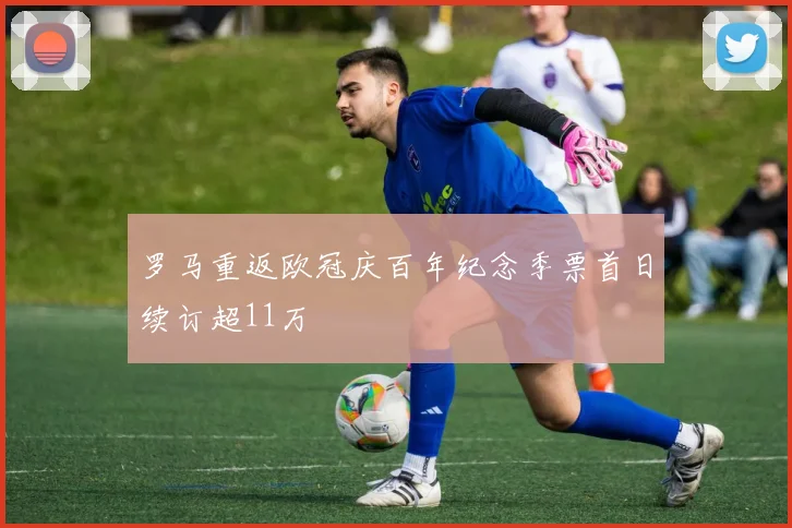 罗马重返欧冠庆百年纪念季票首日续订超11万