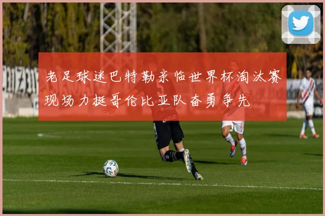 老足球迷巴特勒亲临世界杯淘汰赛现场力挺哥伦比亚队奋勇争先