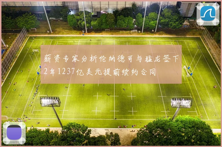 薪资专家分析伦纳德可与猛龙签下2年1237亿美元提前续约合同