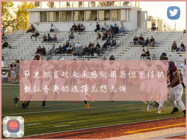 萨里坦言对未来感到困惑但坚信执教拉齐奥的选择无怨无悔