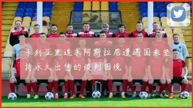 卡利亚里追求阿斯拉尼遭遇国米坚持永久出售的谈判困境