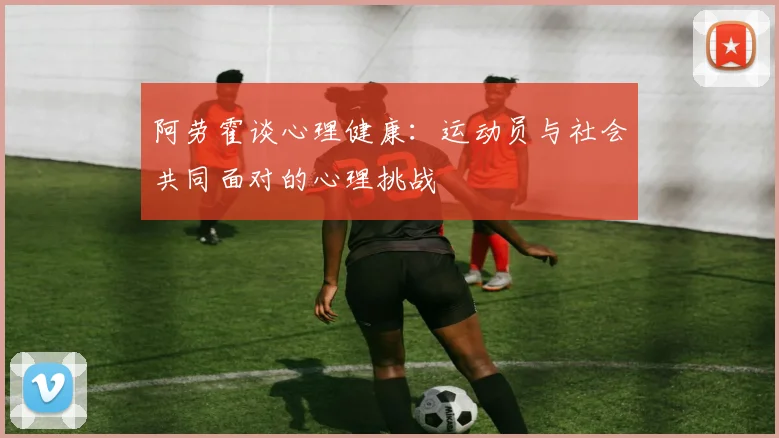 阿劳霍谈心理健康：运动员与社会共同面对的心理挑战