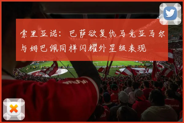 索里亚诺：巴萨欲复仇马竞亚马尔与姆巴佩同样闪耀外星级表现