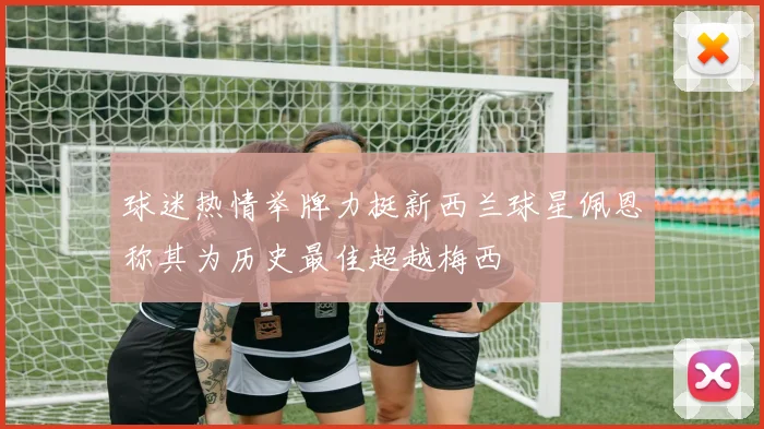 球迷热情举牌力挺新西兰球星佩恩称其为历史最佳超越梅西