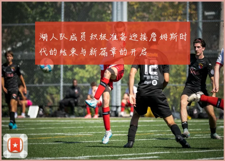 湖人队成员积极准备迎接詹姆斯时代的结束与新篇章的开启