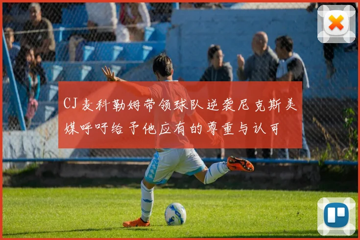 CJ麦科勒姆带领球队逆袭尼克斯美媒呼吁给予他应有的尊重与认可