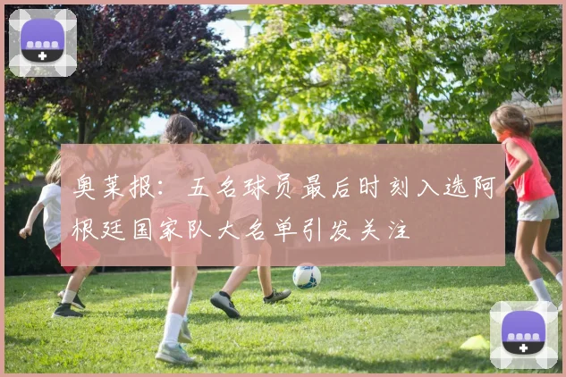 奥莱报：五名球员最后时刻入选阿根廷国家队大名单引发关注