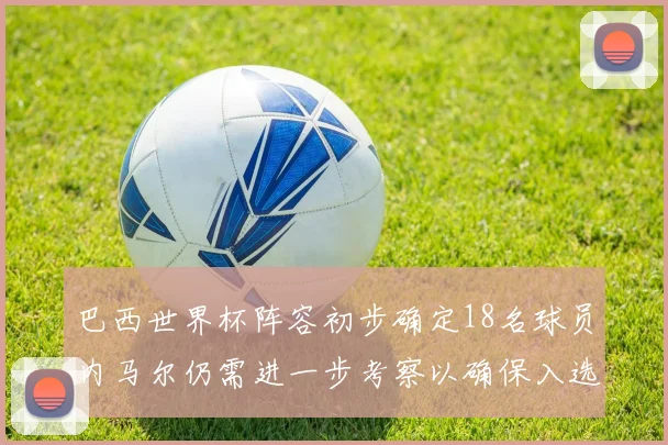 巴西世界杯阵容初步确定18名球员内马尔仍需进一步考察以确保入选