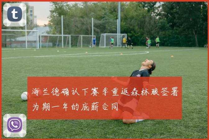 海兰德确认下赛季重返森林狼签署为期一年的底薪合同