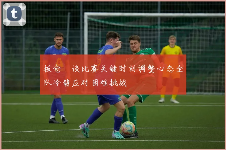 板仓滉谈比赛关键时刻调整心态全队冷静应对困难挑战