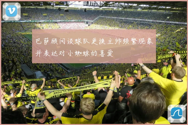 巴萨顾问谈球队更换主帅频繁现象并表达对小蜘蛛的喜爱