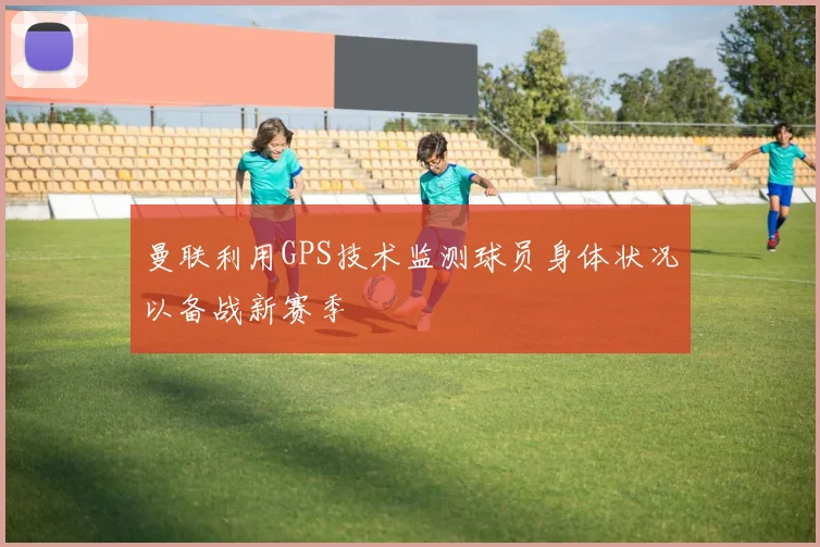 曼联利用GPS技术监测球员身体状况以备战新赛季