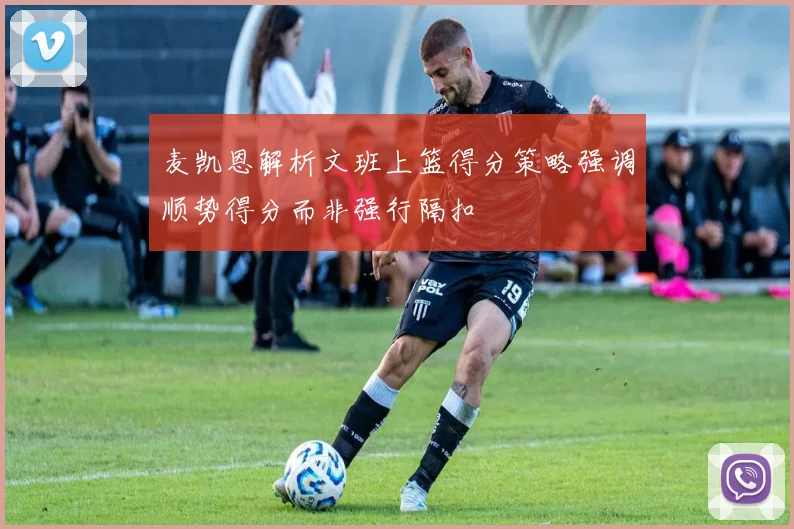 麦凯恩解析文班上篮得分策略强调顺势得分而非强行隔扣