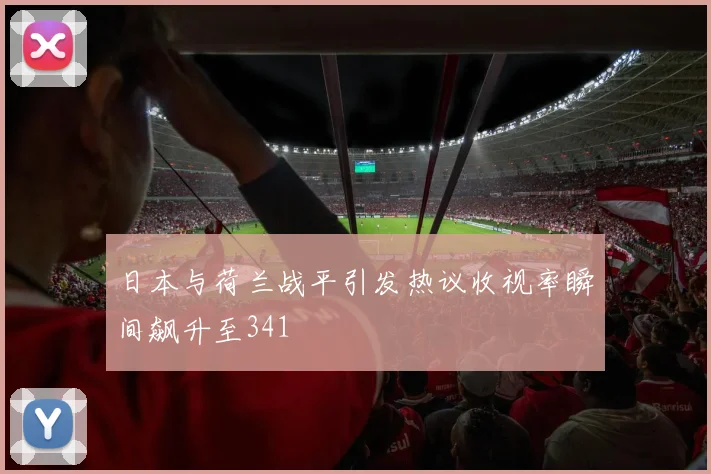 日本与荷兰战平引发热议收视率瞬间飙升至341