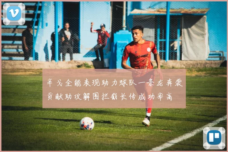 辛戈全能表现助力球队一条龙奔袭贡献助攻解围拦截长传成功率高