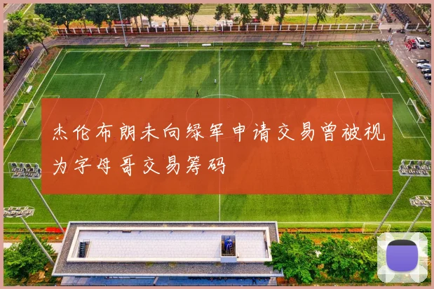 杰伦布朗未向绿军申请交易曾被视为字母哥交易筹码