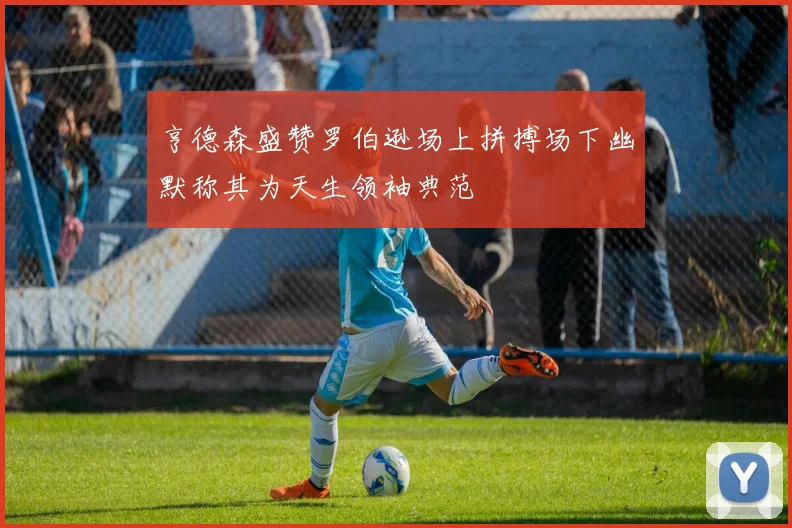 亨德森盛赞罗伯逊场上拼搏场下幽默称其为天生领袖典范