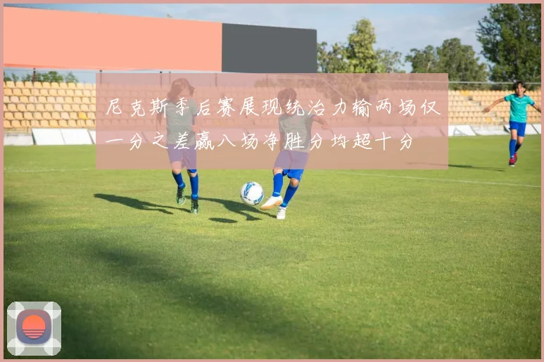 尼克斯季后赛展现统治力输两场仅一分之差赢八场净胜分均超十分